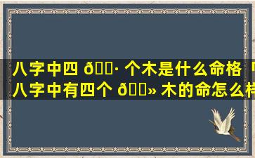 八字中四 🌷 个木是什么命格「八字中有四个 🌻 木的命怎么样」